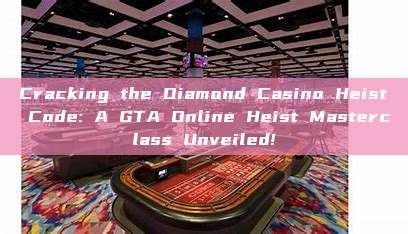 Cracking the Diamond Casino Heist Code: A GTA Online Heist Masterclass Unveiled!