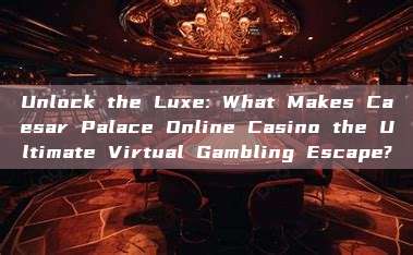 Unlock the Luxe: What Makes Caesar Palace Online Casino the Ultimate Virtual Gambling Escape?