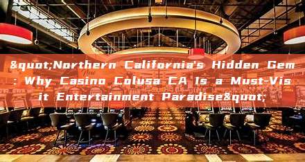 "Northern California's Hidden Gem: Why Casino Colusa CA Is a Must-Visit Entertainment Paradise"