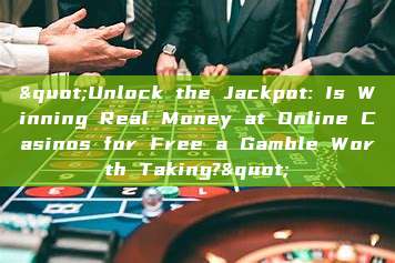 "Unlock the Jackpot: Is Winning Real Money at Online Casinos for Free a Gamble Worth Taking?"