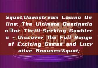 "Downstream Casino Online: The Ultimate Destination for Thrill-Seeking Gamblers - Discover the Full Range of Exciting Games and Lucrative Bonuses!"