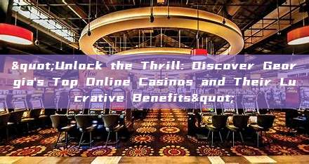 "Unlock the Thrill: Discover Georgia's Top Online Casinos and Their Lucrative Benefits"