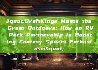 "DraftKings Meets the Great Outdoors: How an RV Park Partnership is Boosting Fantasy Sports Enthusiasm"