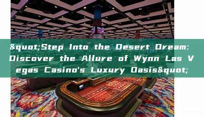 "Step Into the Desert Dream: Discover the Allure of Wynn Las Vegas Casino's Luxury Oasis"