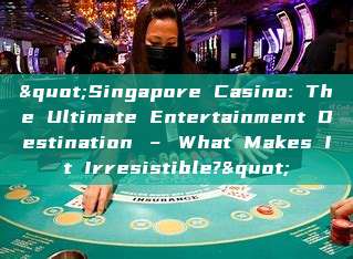 "Singapore Casino: The Ultimate Entertainment Destination – What Makes It Irresistible?"