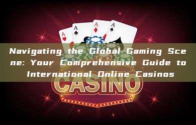 Navigating the Global Gaming Scene: Your Comprehensive Guide to International Online Casinos