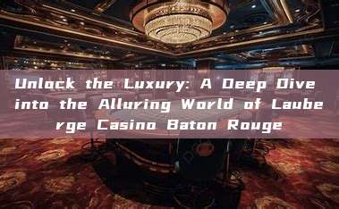 Unlock the Luxury: A Deep Dive into the Alluring World of Lauberge Casino Baton Rouge