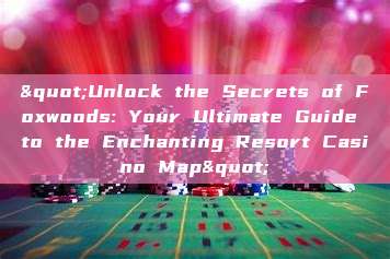 "Unlock the Secrets of Foxwoods: Your Ultimate Guide to the Enchanting Resort Casino Map"