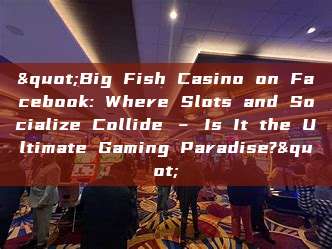 "Big Fish Casino on Facebook: Where Slots and Socialize Collide – Is It the Ultimate Gaming Paradise?"