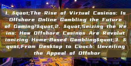 1. "The Rise of Virtual Casinos: Is Offshore Online Gambling the Future of Gaming?"2. "Seizing the Reins: How Offshore Casinos Are Revolutionizing Home-Based Gambling"3. "From Desktop to Couch: Unveiling the Appeal of Offshor