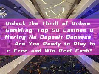 Unlock the Thrill of Online Gambling: Top 50 Casinos Offering No Deposit Bonuses – Are You Ready to Play for Free and Win Real Cash?