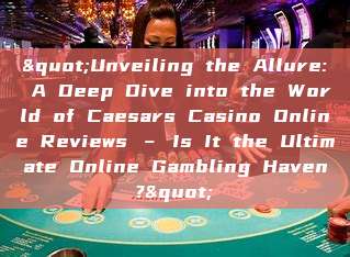 "Unveiling the Allure: A Deep Dive into the World of Caesars Casino Online Reviews – Is It the Ultimate Online Gambling Haven?"