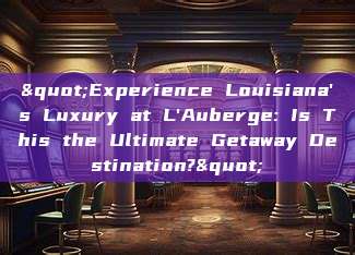 "Experience Louisiana's Luxury at L'Auberge: Is This the Ultimate Getaway Destination?"