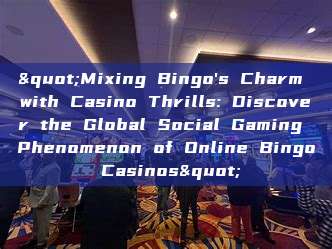 "Mixing Bingo's Charm with Casino Thrills: Discover the Global Social Gaming Phenomenon of Online Bingo Casinos"