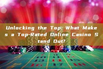 Unlocking the Top: What Makes a Top-Rated Online Casino Stand Out?