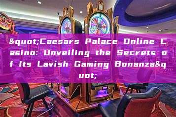 "Caesars Palace Online Casino: Unveiling the Secrets of Its Lavish Gaming Bonanza"