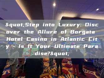 "Step into Luxury: Discover the Allure of Borgata Hotel Casino in Atlantic City - Is It Your Ultimate Paradise?"