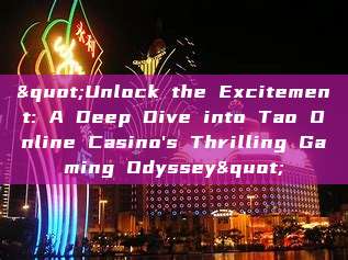 "Unlock the Excitement: A Deep Dive into Tao Online Casino's Thrilling Gaming Odyssey"