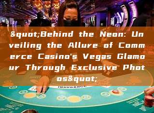 "Behind the Neon: Unveiling the Allure of Commerce Casino's Vegas Glamour Through Exclusive Photos"