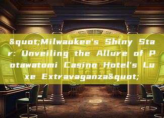 "Milwaukee's Shiny Star: Unveiling the Allure of Potawatomi Casino Hotel's Luxe Extravaganza"