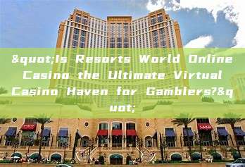 "Is Resorts World Online Casino the Ultimate Virtual Casino Haven for Gamblers?"