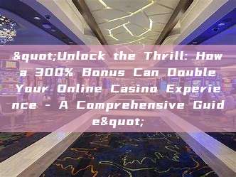 "Unlock the Thrill: How a 300% Bonus Can Double Your Online Casino Experience - A Comprehensive Guide"