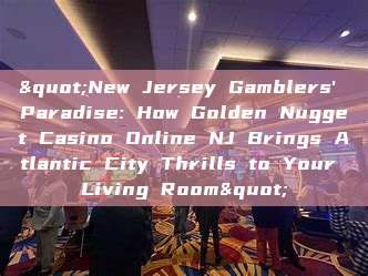 "New Jersey Gamblers' Paradise: How Golden Nugget Casino Online NJ Brings Atlantic City Thrills to Your Living Room"