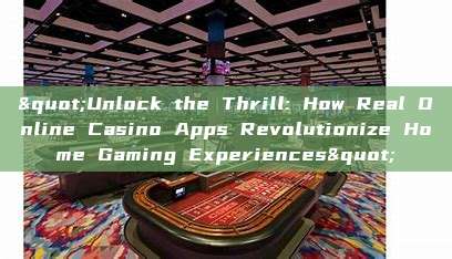 "Unlock the Thrill: How Real Online Casino Apps Revolutionize Home Gaming Experiences"