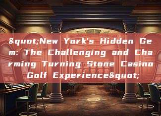 "New York's Hidden Gem: The Challenging and Charming Turning Stone Casino Golf Experience"