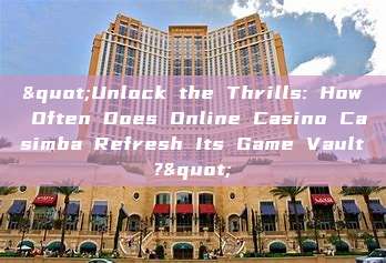 "Unlock the Thrills: How Often Does Online Casino Casimba Refresh Its Game Vault?"