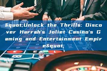 "Unlock the Thrills: Discover Harrah's Joliet Casino's Gaming and Entertainment Empire"