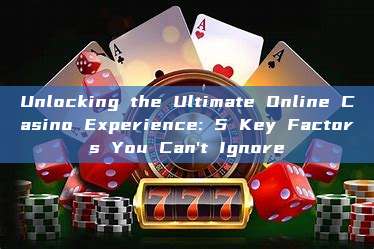 Unlocking the Ultimate Online Casino Experience: 5 Key Factors You Can't Ignore