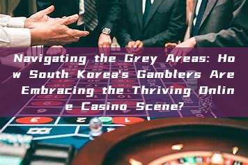 Navigating the Grey Areas: How South Korea's Gamblers Are Embracing the Thriving Online Casino Scene?