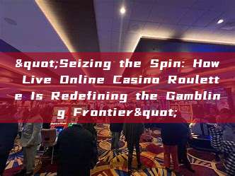 "Seizing the Spin: How Live Online Casino Roulette Is Redefining the Gambling Frontier"