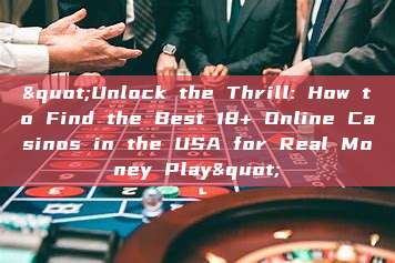 "Unlock the Thrill: How to Find the Best 18+ Online Casinos in the USA for Real Money Play"