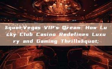 "Vegas VIP's Dream: How Lucky Club Casino Redefines Luxury and Gaming Thrills"