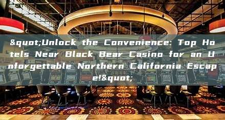 "Unlock the Convenience: Top Hotels Near Black Bear Casino for an Unforgettable Northern California Escape!"