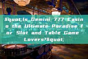 "Is Gemini 777 Casino the Ultimate Paradise for Slot and Table Game Lovers?"