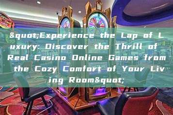 "Experience the Lap of Luxury: Discover the Thrill of Real Casino Online Games from the Cozy Comfort of Your Living Room"