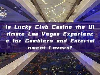 Is Lucky Club Casino the Ultimate Las Vegas Experience for Gamblers and Entertainment Lovers?