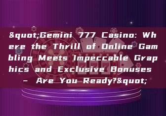 "Gemini 777 Casino: Where the Thrill of Online Gambling Meets Impeccable Graphics and Exclusive Bonuses – Are You Ready?"