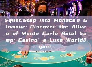 "Step into Monaco's Glamour: Discover the Allure of Monte Carlo Hotel & Casino’s Luxe World"