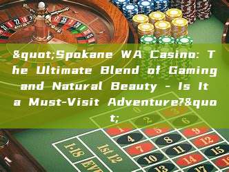 "Spokane WA Casino: The Ultimate Blend of Gaming and Natural Beauty - Is It a Must-Visit Adventure?"