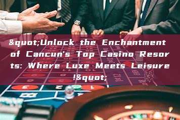 "Unlock the Enchantment of Cancun's Top Casino Resorts: Where Luxe Meets Leisure!"