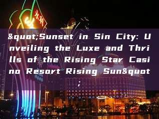 "Sunset in Sin City: Unveiling the Luxe and Thrills of the Rising Star Casino Resort Rising Sun"