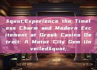 "Experience the Timeless Charm and Modern Excitement at Greek Casino Detroit: A Motor City Gem Unveiled"