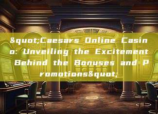 "Caesars Online Casino: Unveiling the Excitement Behind the Bonuses and Promotions"