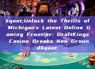 "Unlock the Thrills of Michigan's Latest Online Gaming Frontier: DraftKings Casino Breaks New Ground"