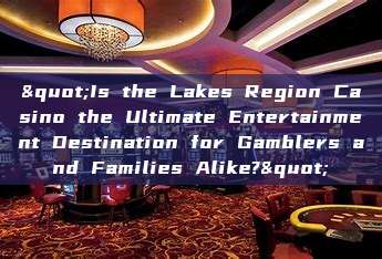 "Is the Lakes Region Casino the Ultimate Entertainment Destination for Gamblers and Families Alike?"