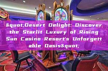 "Desert Delight: Discover the Starlit Luxury of Rising Sun Casino Resort's Unforgettable Oasis"